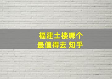 福建土楼哪个最值得去 知乎